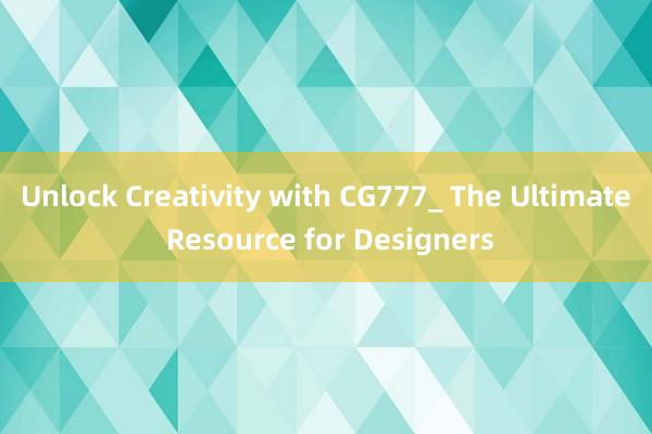 Unlock Creativity with CG777_ The Ultimate Resource for Designers