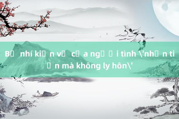 Bồ nhí kiện vợ của người tình 'nhận tiền mà không ly hôn'