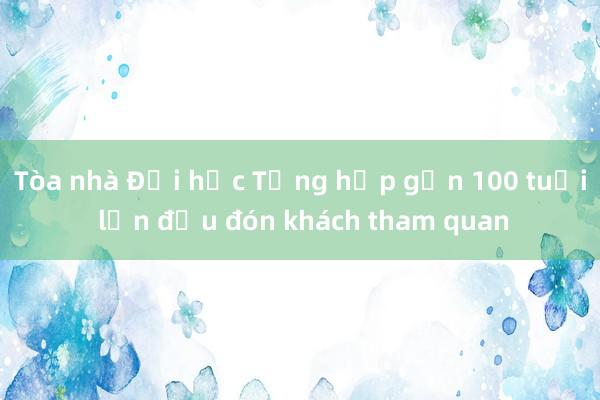 Tòa nhà Đại học Tổng hợp gần 100 tuổi lần đầu đón khách tham quan