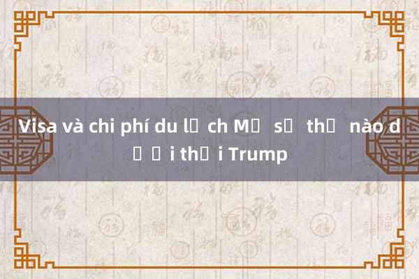 Visa và chi phí du lịch Mỹ sẽ thế nào dưới thời Trump