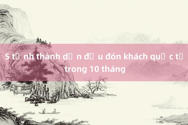 5 tỉnh thành dẫn đầu đón khách quốc tế trong 10 tháng