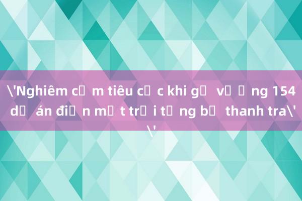 'Nghiêm cấm tiêu cực khi gỡ vướng 154 dự án điện mặt trời từng bị thanh tra'