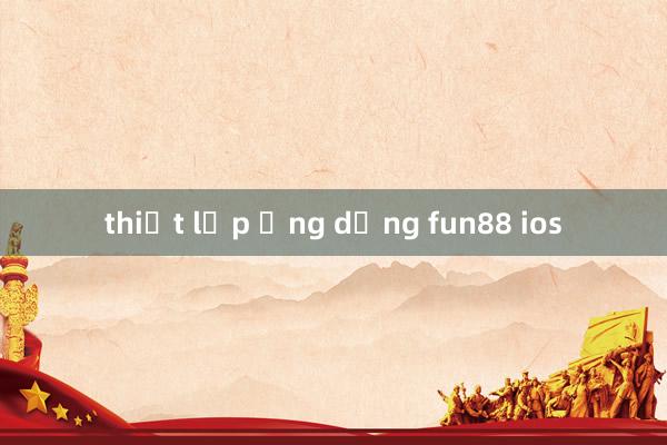 thiết lập ứng dụng fun88 ios