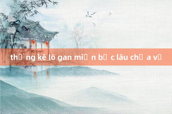 thống kê lô gan miền bắc lâu chưa về