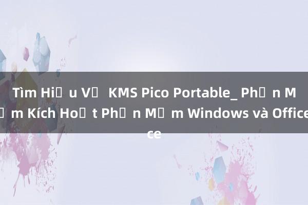 Tìm Hiểu Về KMS Pico Portable_ Phần Mềm Kích Hoạt Phần Mềm Windows và Office