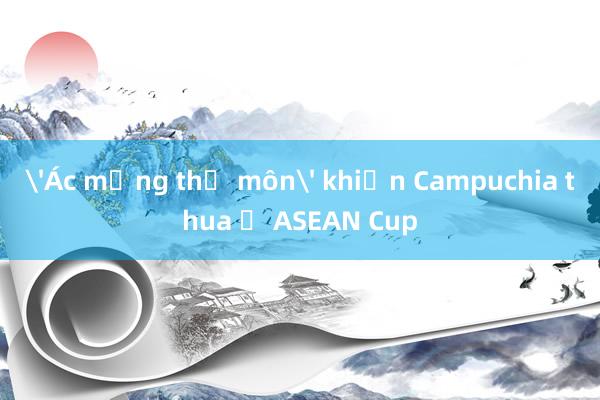 'Ác mộng thủ môn' khiến Campuchia thua ở ASEAN Cup