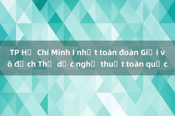 TP Hồ Chí Minh I nhất toàn đoàn Giải vô địch Thể dục nghệ thuật toàn quốc