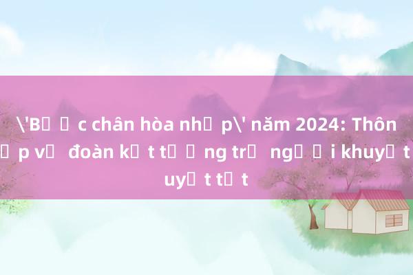 'Bước chân hòa nhập' năm 2024: Thông điệp về đoàn kết tương trợ người khuyết tật