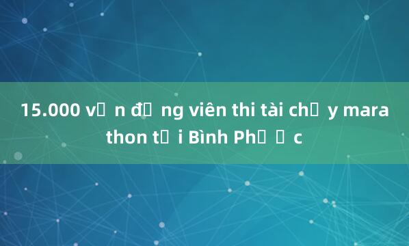 15.000 vận động viên thi tài chạy marathon tại Bình Phước