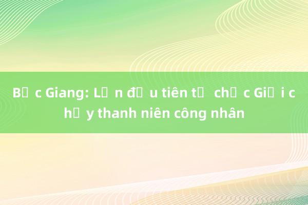 Bắc Giang: Lần đầu tiên tổ chức Giải chạy thanh niên công nhân