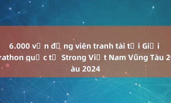 6.000 vận động viên tranh tài tại Giải Marathon quốc tế Strong Việt Nam Vũng Tàu 2024