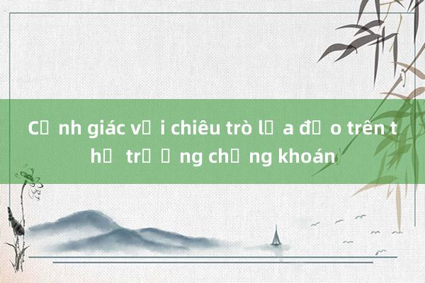 Cảnh giác với chiêu trò lừa đảo trên thị trường chứng khoán