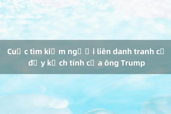 Cuộc tìm kiếm người liên danh tranh cử đầy kịch tính của ông Trump