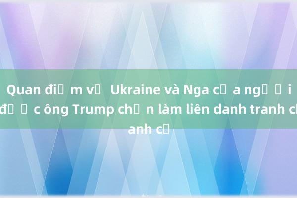 Quan điểm về Ukraine và Nga của người được ông Trump chọn làm liên danh tranh cử