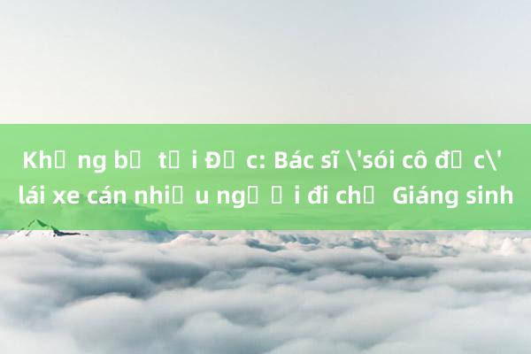 Khủng bố tại Đức: Bác sĩ 'sói cô độc' lái xe cán nhiều người đi chợ Giáng sinh