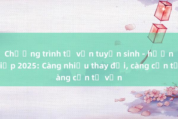 Chương trình tư vấn tuyển sinh - hướng nghiệp 2025: Càng nhiều thay đổi， càng cần tư vấn