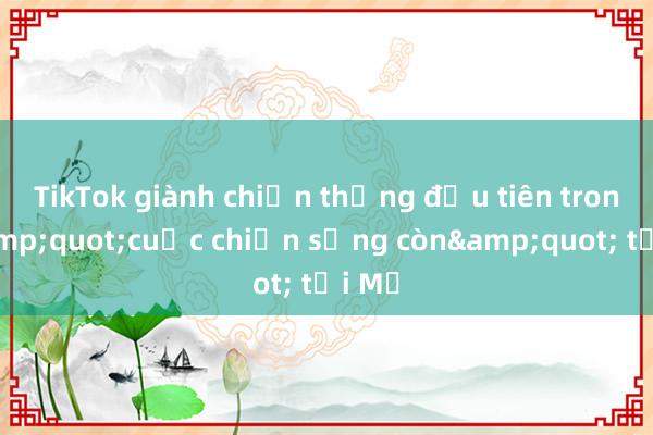 TikTok giành chiến thắng đầu tiên trong &quot;cuộc chiến sống còn&quot; tại Mỹ