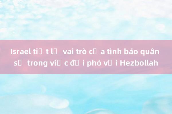 Israel tiết lộ vai trò của tình báo quân sự trong việc đối phó với Hezbollah