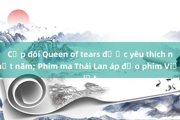 Cặp đôi Queen of tears được yêu thích nhất năm; Phim ma Thái Lan áp đảo phim Việt