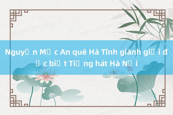 Nguyễn Mộc An quê Hà Tĩnh giành giải đặc biệt Tiếng hát Hà Nội