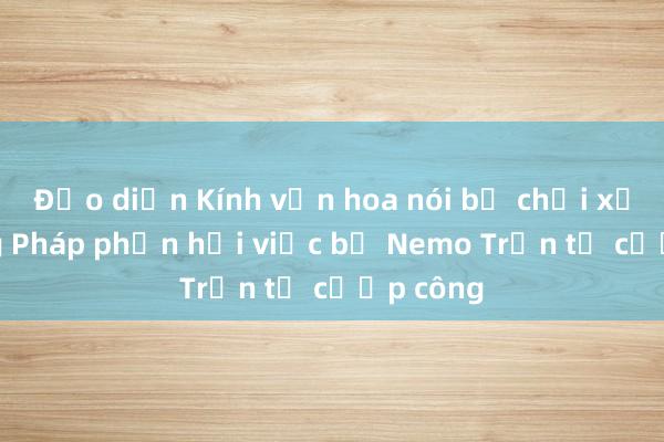 Đạo diễn Kính vạn hoa nói bị chơi xấu; Trang Pháp phản hồi việc bị Nemo Trần tố cướp công