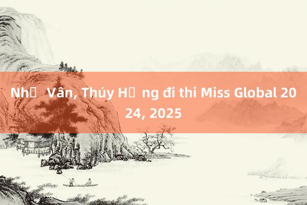 Như Vân， Thúy Hằng đi thi Miss Global 2024， 2025