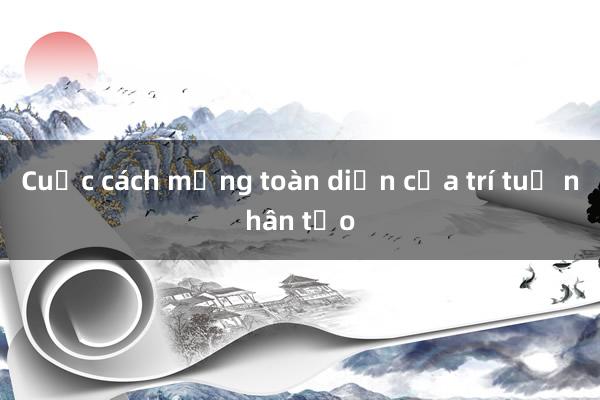 Cuộc cách mạng toàn diện của trí tuệ nhân tạo