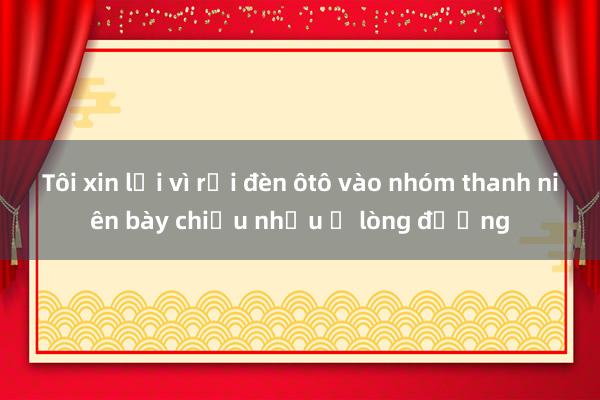 Tôi xin lỗi vì rọi đèn ôtô vào nhóm thanh niên bày chiếu nhậu ở lòng đường