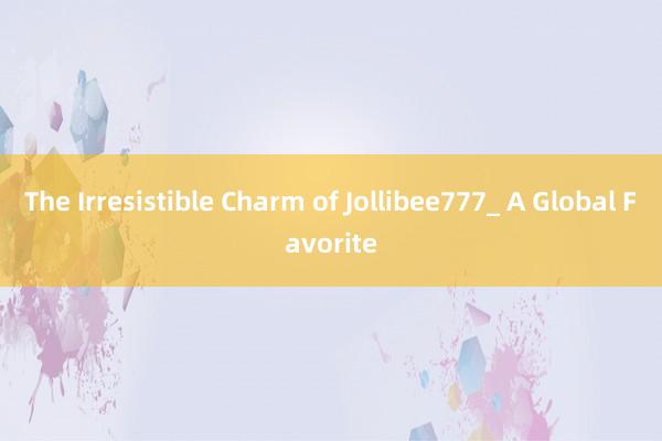 The Irresistible Charm of Jollibee777_ A Global Favorite