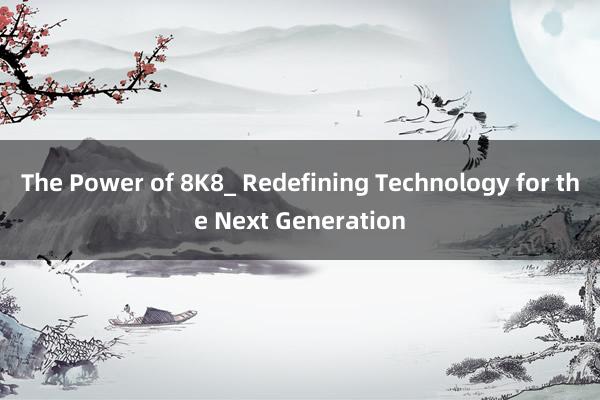 The Power of 8K8_ Redefining Technology for the Next Generation