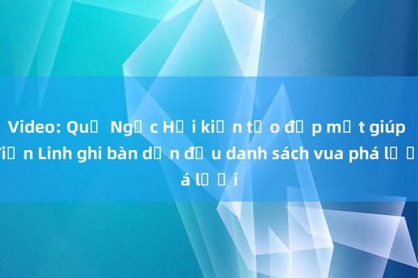 Video: Quế Ngọc Hải kiến tạo đẹp mắt giúp Tiến Linh ghi bàn dẫn đầu danh sách vua phá lưới